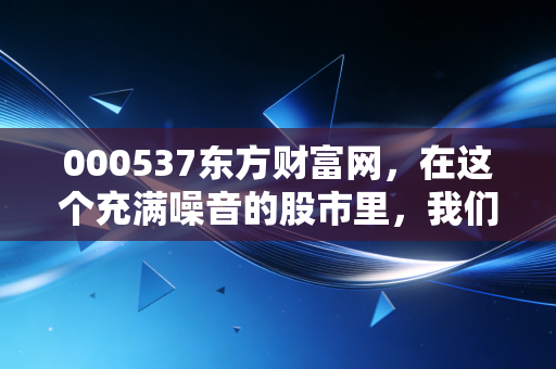 000537东方财富网，在这个充满噪音的股市里，我们该如何守住自己的钱包？