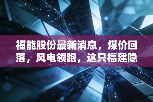 福能股份最新消息，煤价回落，风电领跑，这只福建隐形冠军还能买吗？