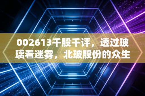 002613千股千评，透过玻璃看迷雾，北玻股份的众生相与投资启示