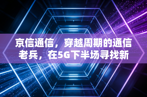 京信通信，穿越周期的通信老兵，在5G下半场寻找新天线
