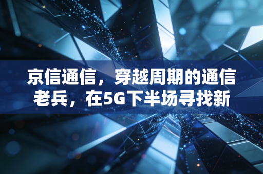 京信通信，穿越周期的通信老兵，在5G下半场寻找新天线