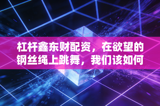 杠杆鑫东财配资,在欲望的钢丝绳上跳舞,我们该如何驾驭资本市场的双刃剑?