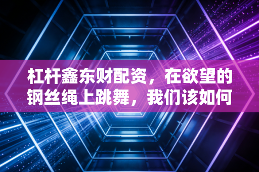 杠杆鑫东财配资，在欲望的钢丝绳上跳舞，我们该如何驾驭资本市场的双刃剑？