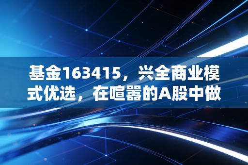 基金163415，兴全商业模式优选，在喧嚣的A股中做一名耐心的种树人