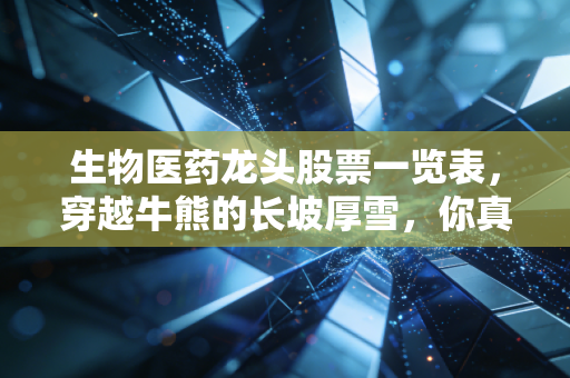 生物医药龙头股票一览表，穿越牛熊的长坡厚雪，你真的看懂了吗？
