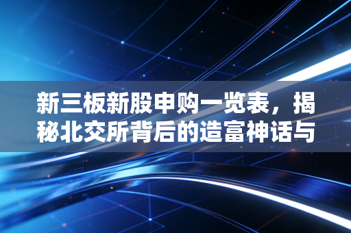 新三板新股申购一览表，揭秘北交所背后的造富神话与深坑，普通人该何去何从？