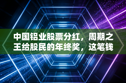 中国铝业股票分红，周期之王给股民的年终奖，这笔钱到底香不香？