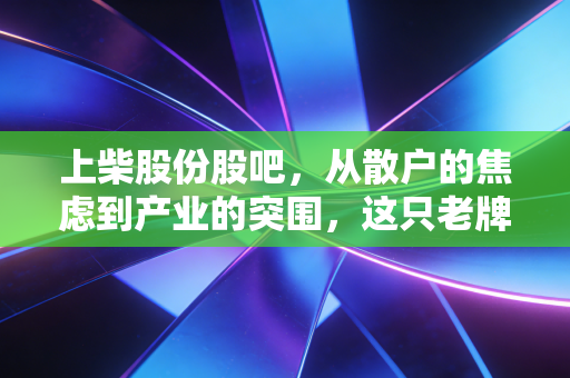 上柴股份股吧，从散户的焦虑到产业的突围，这只老牌发动机股还能否轰鸣如初？