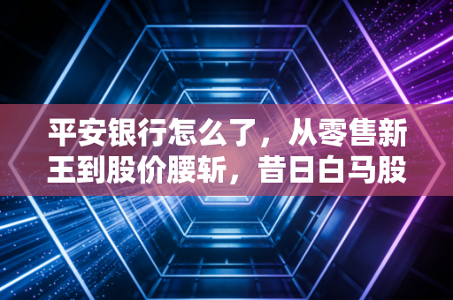 平安银行怎么了,从零售新王到股价腰斩,昔日白马股还能翻身吗?