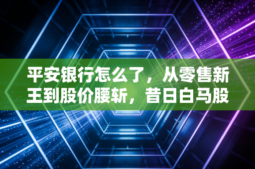 平安银行怎么了，从零售新王到股价腰斩，昔日白马股还能翻身吗？