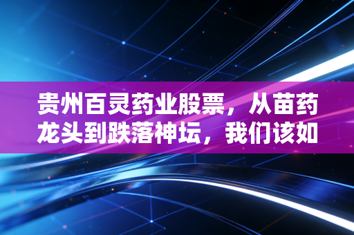 贵州百灵药业股票,从苗药龙头到跌落神坛,我们该如何面对这只充满争议的白马?