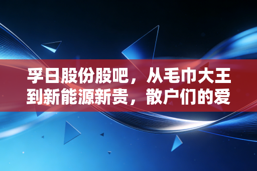 孚日股份股吧，从毛巾大王到新能源新贵，散户们的爱恨情仇与未来博弈