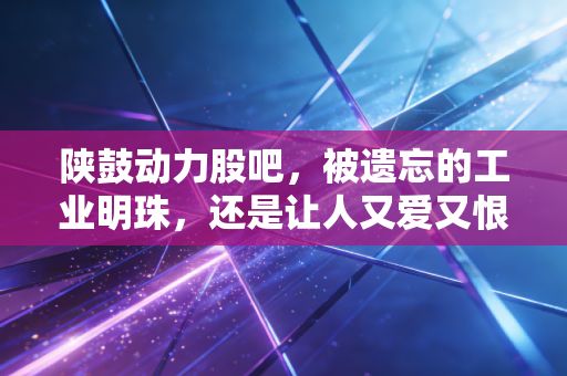 陕鼓动力股吧，被遗忘的工业明珠，还是让人又爱又恨的磨人精？