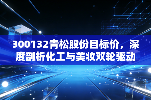 300132青松股份目标价，深度剖析化工与美妆双轮驱动下的估值修复空间
