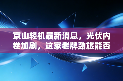 京山轻机最新消息，光伏内卷加剧，这家老牌劲旅能否靠钙钛矿翻盘？