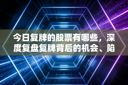 今日复牌的股票有哪些，深度复盘复牌背后的机会、陷阱与人性博弈