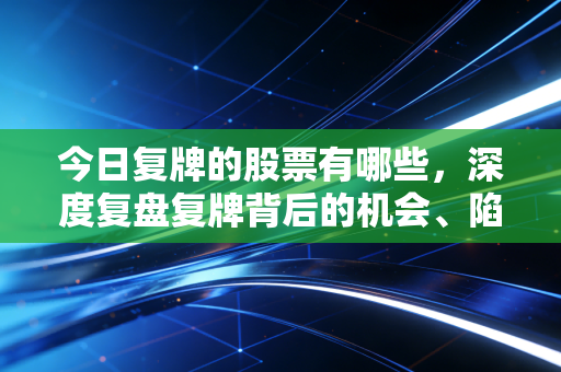今日复牌的股票有哪些，深度复盘复牌背后的机会、陷阱与人性博弈