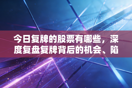 今日复牌的股票有哪些，深度复盘复牌背后的机会、陷阱与人性博弈