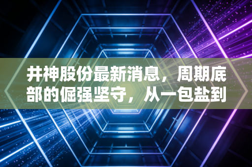 井神股份最新消息，周期底部的倔强坚守，从一包盐到新能源的跨越之路