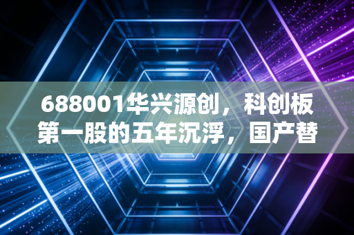 688001华兴源创，科创板第一股的五年沉浮，国产替代还要走多远？