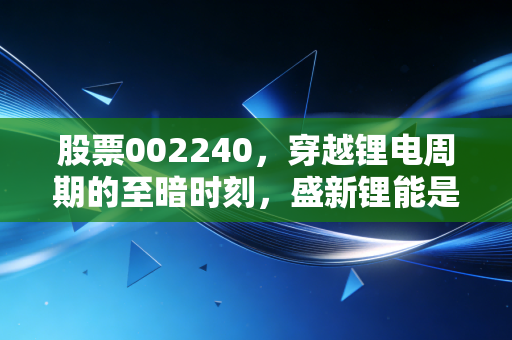 股票002240，穿越锂电周期的至暗时刻，盛新锂能是困境反转还是价值陷阱？