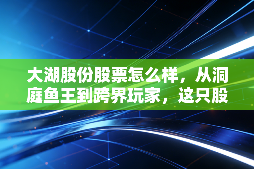 大湖股份股票怎么样，从洞庭鱼王到跨界玩家，这只股票的水到底有多深？
