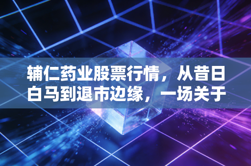 辅仁药业股票行情，从昔日白马到退市边缘，一场关于信任崩塌的资本警示录