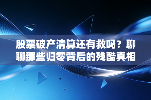 股票破产清算还有救吗?聊聊那些归零背后的残酷真相与最后的一线生机