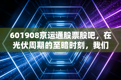 601908京运通股票股吧，在光伏周期的至暗时刻，我们该恐慌还是潜伏？