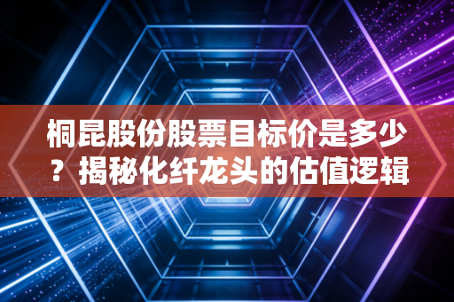 桐昆股份股票目标价是多少？揭秘化纤龙头的估值逻辑与未来空间