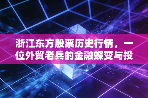 浙江东方股票历史行情，一位外贸老兵的金融蝶变与投资启示