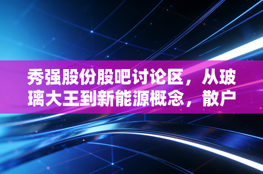 秀强股份股吧讨论区，从玻璃大王到新能源概念，散户的焦虑与希望究竟值几钱？