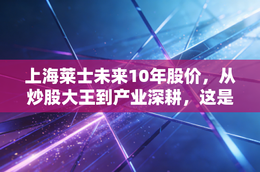 上海莱士未来10年股价,从炒股大王到产业深耕,这是一场关于时间与耐心的豪赌