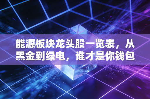 能源板块龙头股一览表,从黑金到绿电,谁才是你钱包里的压舱石?
