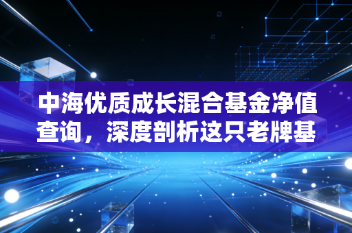 中海优质成长混合基金净值查询，深度剖析这只老牌基金的真实表现与未来潜力