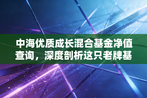 中海优质成长混合基金净值查询，深度剖析这只老牌基金的真实表现与未来潜力