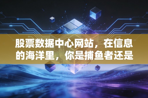 股票数据中心网站，在信息的海洋里，你是捕鱼者还是溺水者？——聊聊数据如何重塑我们的投资观