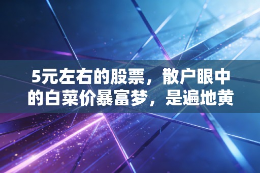5元左右的股票，散户眼中的白菜价暴富梦，是遍地黄金还是深不见底的陷阱？