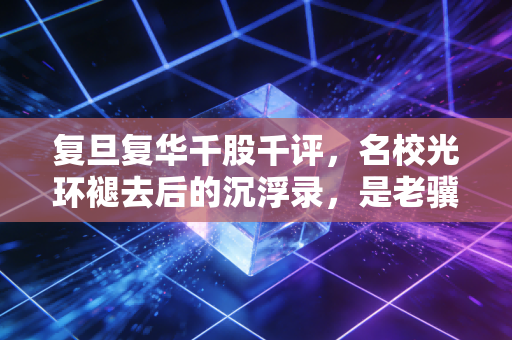 复旦复华千股千评，名校光环褪去后的沉浮录，是老骥伏枥还是英雄迟暮？