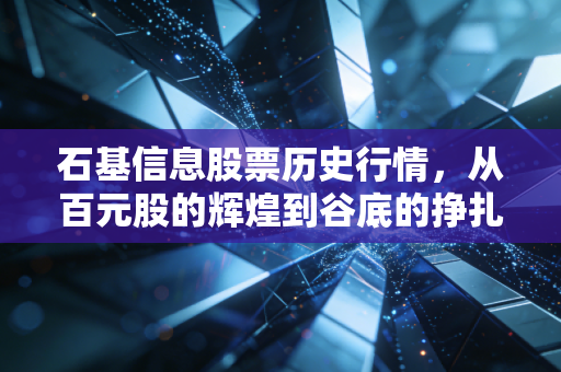 石基信息股票历史行情，从百元股的辉煌到谷底的挣扎，一场关于价值重估的漫长修行