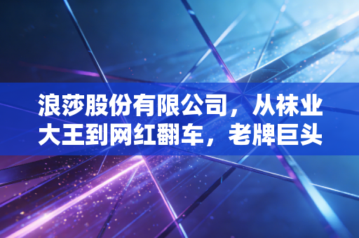 浪莎股份有限公司，从袜业大王到网红翻车，老牌巨头的转型阵痛与突围之路