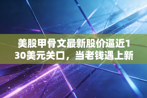 美股甲骨文最新股价逼近130美元关口，当老钱遇上新贵，这波AI红利你吃到了吗？