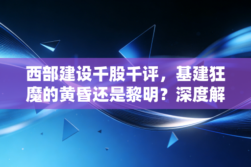 西部建设千股千评，基建狂魔的黄昏还是黎明？深度解析西部基建龙头的投资逻辑