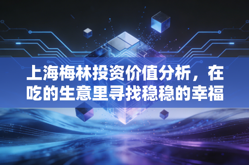 上海梅林投资价值分析，在吃的生意里寻找稳稳的幸福与被低估的全球肉源