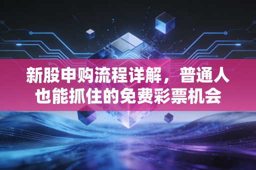 新股申购流程详解，普通人也能抓住的免费彩票机会
