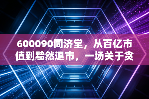 600090同济堂，从百亿市值到黯然退市，一场关于贪婪与代价的残酷教育