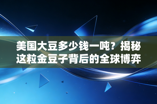 美国大豆多少钱一吨?揭秘这粒金豆子背后的全球博弈与我们的餐桌账本