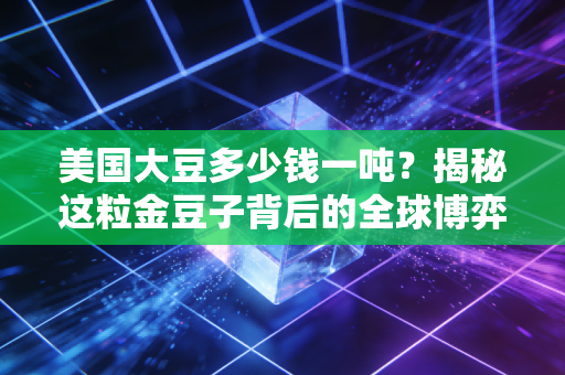 美国大豆多少钱一吨?揭秘这粒金豆子背后的全球博弈与我们的餐桌账本