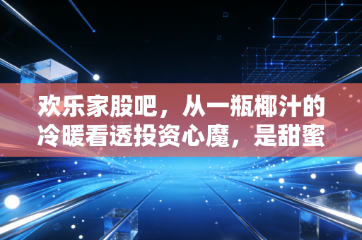 欢乐家股吧，从一瓶椰汁的冷暖看透投资心魔，是甜蜜陷阱还是长情陪伴？