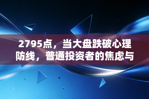 2795点，当大盘跌破心理防线，普通投资者的焦虑与希望